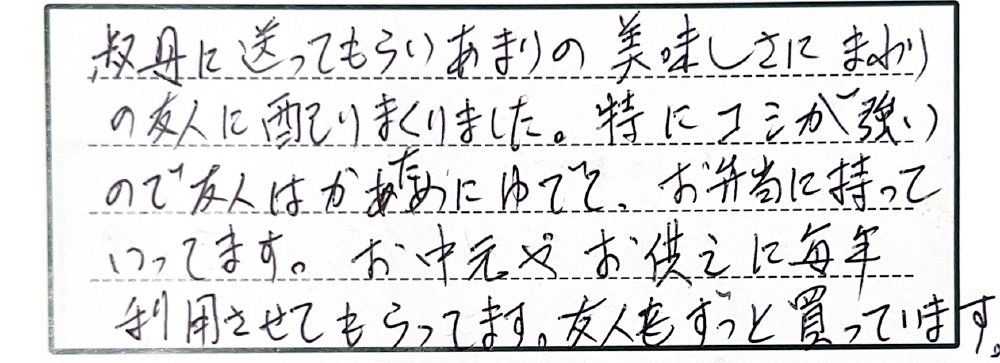 叔母に送ってもらいあまりの美味しさにまわりの友人に配りまくりました。特にコシが強いので友人はかためにゆでて、お弁当に持っていってます。お中元やお供えに毎年利用させてもらってます。友人もずっと買っています。